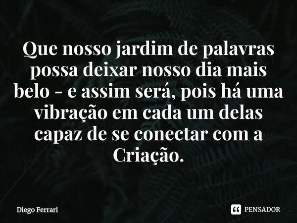 ⁠Que nosso jardim de palavras possa deixar nosso dia mais belo - e assim será, pois há uma vibração em cada um delas capaz de se conectar com a Criação.... Frase de Diego Ferrari.