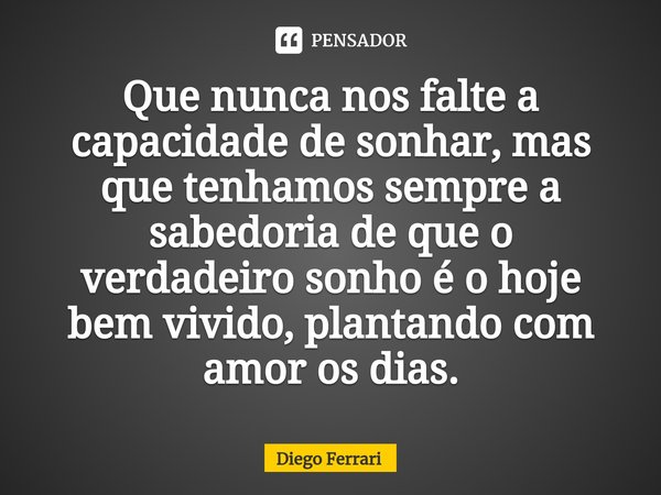 ⁠Que nunca nos falte a capacidade de sonhar, mas que tenhamos sempre a sabedoria de que o verdadeiro sonho é o hoje bem vivido, plantando com amor os dias.... Frase de Diego Ferrari.