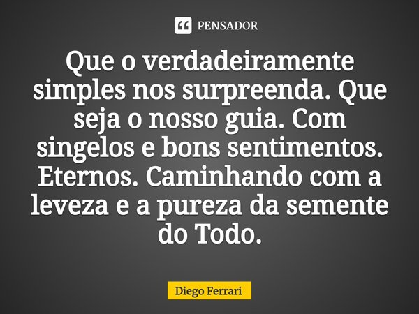 ⁠Que o verdadeiramente simples nos surpreenda. Que seja o nosso guia. Com singelos e bons sentimentos. Eternos. Caminhando com a leveza e a pureza da semente do... Frase de Diego Ferrari.