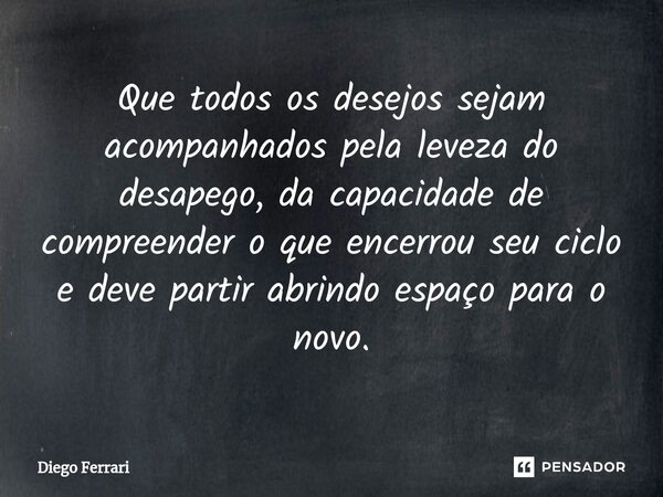 ⁠Que todos os desejos sejam acompanhados pela leveza do desapego, da capacidade de compreender o que encerrou seu ciclo e deve partir abrindo espaço para o novo... Frase de Diego Ferrari.