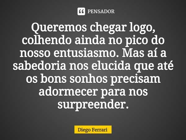 Queremos chegar logo, colhendo ainda no pico do nosso entusiasmo. Mas aí a sabedoria nos elucida que até os bons sonhos precisam adormecer para nos surpreender.... Frase de Diego Ferrari.