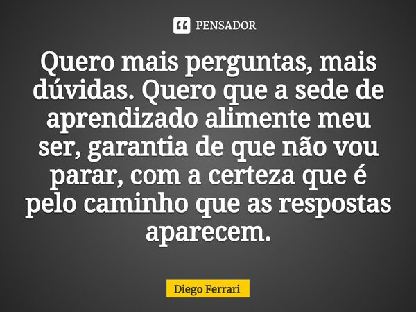 ⁠Quero mais perguntas, mais dúvidas. Quero que a sede de aprendizado alimente meu ser, garantia de que não vou parar, com a certeza que é pelo caminho que as re... Frase de Diego Ferrari.