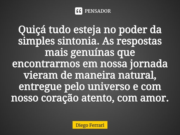 ⁠Quiçá tudo esteja no poder da simples sintonia. As respostas mais genuínas que encontrarmos em nossa jornada vieram de maneira natural, entregue pelo universo ... Frase de Diego Ferrari.