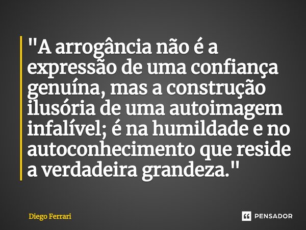 ⁠"A arrogância não é a expressão de uma confiança genuína, mas a construção ilusória de uma autoimagem infalível; é na humildade e no autoconhecimento que ... Frase de Diego Ferrari.