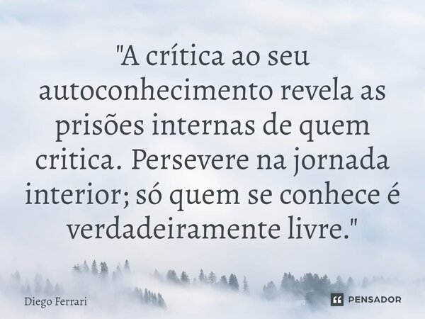 "⁠A crítica ao seu autoconhecimento revela as prisões internas de quem critica. Persevere na jornada interior; só quem se conhece é verdadeiramente livre.&... Frase de Diego Ferrari.