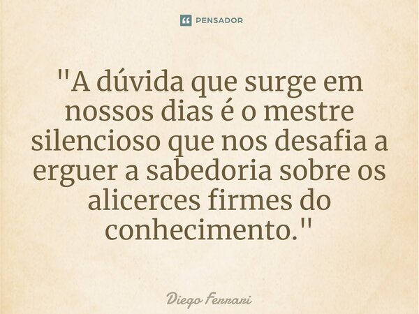 "⁠A dúvida que surge em nossos dias é o mestre silencioso que nos desafia a erguer a sabedoria sobre os alicerces firmes do conhecimento."... Frase de Diego Ferrari.