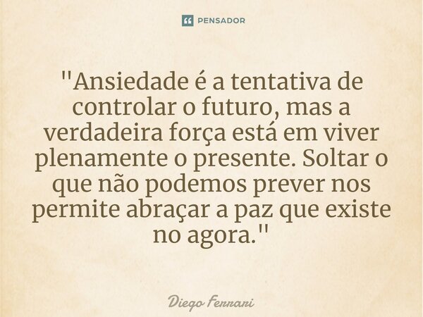 ⁠"Ansiedade é a tentativa de controlar o futuro, mas a verdadeira força está em viver plenamente o presente. Soltar o que não podemos prever nos permite ab... Frase de Diego Ferrari.