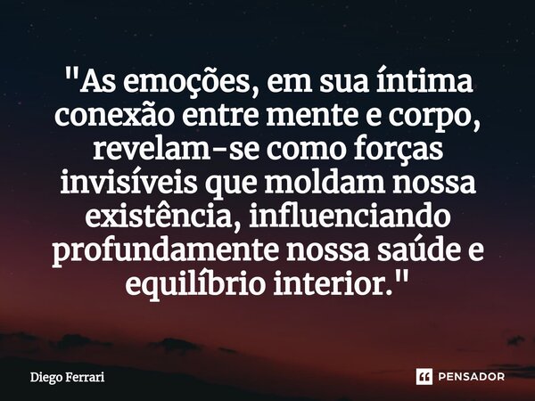 ⁠"As emoções, em sua íntima conexão entre mente e corpo, revelam-se como forças invisíveis que moldam nossa existência, influenciando profundamente nossa s... Frase de Diego Ferrari.