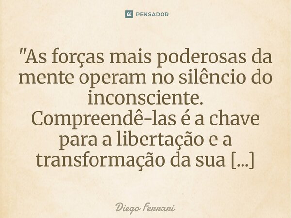 ⁠"As forças mais poderosas da mente operam no silêncio do inconsciente. Compreendê-las é a chave para a libertação e a transformação da sua história."... Frase de Diego Ferrari.