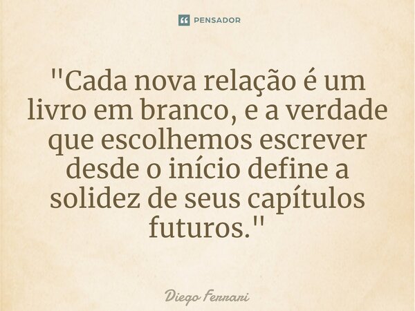 ⁠"Cada nova relação é um livro em branco, e a verdade que escolhemos escrever desde o início define a solidez de seus capítulos futuros."... Frase de Diego Ferrari.