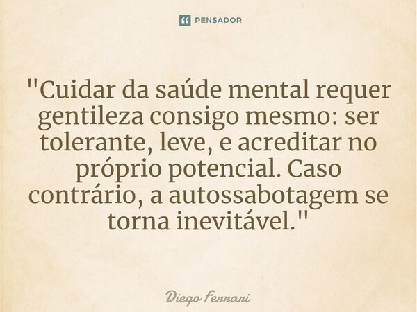 ⁠"Cuidar da saúde mental requer gentileza consigo mesmo: ser tolerante, leve, e acreditar no próprio potencial. Caso contrário, a autossabotagem se torna i... Frase de Diego Ferrari.