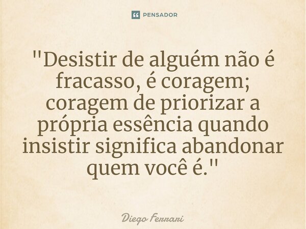 ⁠"Desistir de alguém não é fracasso, é coragem; coragem de priorizar a própria essência quando insistir significa abandonar quem você é."... Frase de Diego Ferrari.