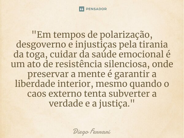 ⁠"Em tempos de polarização, desgoverno e injustiças pela tirania da toga, cuidar da saúde emocional é um ato de resistência silenciosa, onde preservar a me... Frase de Diego Ferrari.