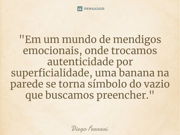 ⁠"Em um mundo de mendigos emocionais, onde trocamos autenticidade por superficialidade, uma banana na parede se torna símbolo do vazio que buscamos preench... Frase de Diego Ferrari.