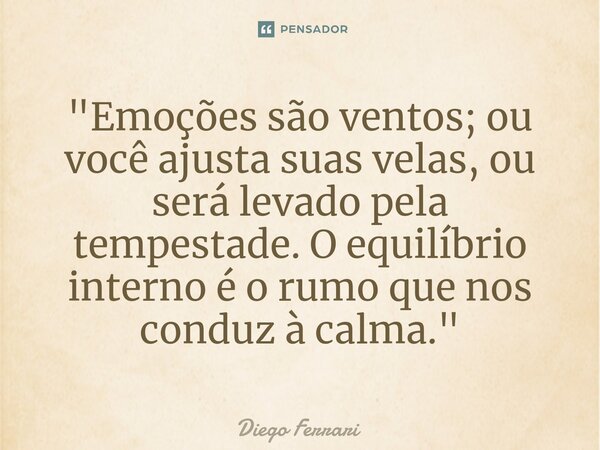 ⁠"Emoções são ventos; ou você ajusta suas velas, ou será levado pela tempestade. O equilíbrio interno é o rumo que nos conduz à calma."... Frase de Diego Ferrari.