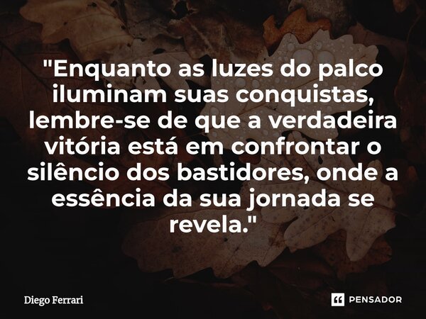 ⁠"Enquanto as luzes do palco iluminam suas conquistas, lembre-se de que a verdadeira vitória está em confrontar o silêncio dos bastidores, onde a essência ... Frase de Diego Ferrari.