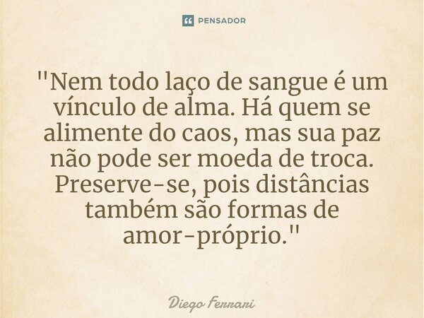⁠"Nem todo laço de sangue é um vínculo de alma. Há quem se alimente do caos, mas sua paz não pode ser moeda de troca. Preserve-se, pois distâncias também s... Frase de Diego Ferrari.