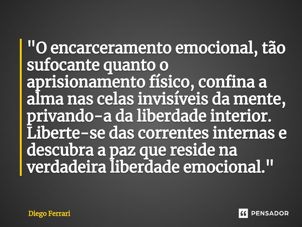 ⁠"O encarceramento emocional, tão sufocante quanto o aprisionamento físico, confina a alma nas celas invisíveis da mente, privando-a da liberdade interior.... Frase de Diego Ferrari.