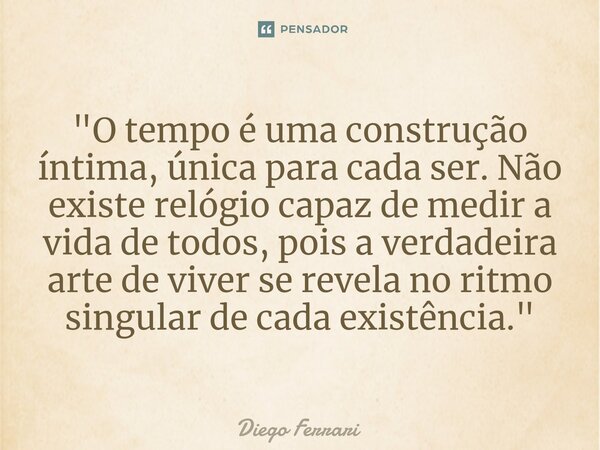 ⁠"O tempo é uma construção íntima, única para cada ser. Não existe relógio capaz de medir a vida de todos, pois a verdadeira arte de viver se revela no rit... Frase de Diego Ferrari.