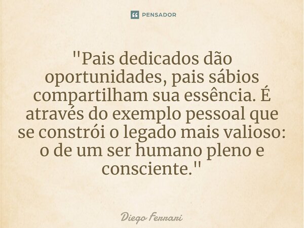 "⁠Pais dedicados dão oportunidades, pais sábios compartilham sua essência. É através do exemplo pessoal que se constrói o legado mais valioso: o de um ser ... Frase de Diego Ferrari.