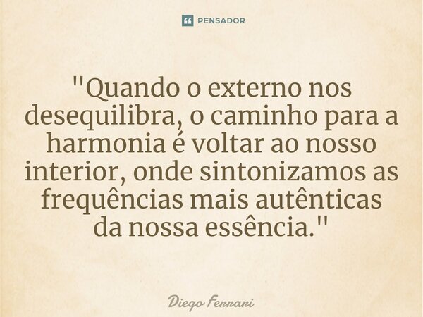 "⁠Quando o externo nos desequilibra, o caminho para a harmonia é voltar ao nosso interior, onde sintonizamos as frequências mais autênticas da nossa essênc... Frase de Diego Ferrari.