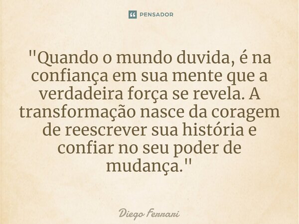 ⁠"Quando o mundo duvida, é na confiança em sua mente que a verdadeira força se revela. A transformação nasce da coragem de reescrever sua história e confia... Frase de Diego Ferrari.