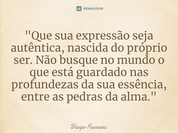 ⁠"Que sua expressão seja autêntica, nascida do próprio ser. Não busque no mundo o que está guardado nas profundezas da sua essência, entre as pedras da alm... Frase de Diego Ferrari.