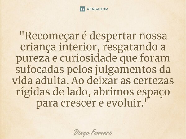 ⁠"Recomeçar é despertar nossa criança interior, resgatando a pureza e curiosidade que foram sufocadas pelos julgamentos da vida adulta. Ao deixar as certez... Frase de Diego Ferrari.