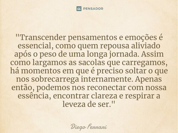 ⁠"Transcender pensamentos e emoções é essencial, como quem repousa aliviado após o peso de uma longa jornada. Assim como largamos as sacolas que carregamos... Frase de Diego Ferrari.