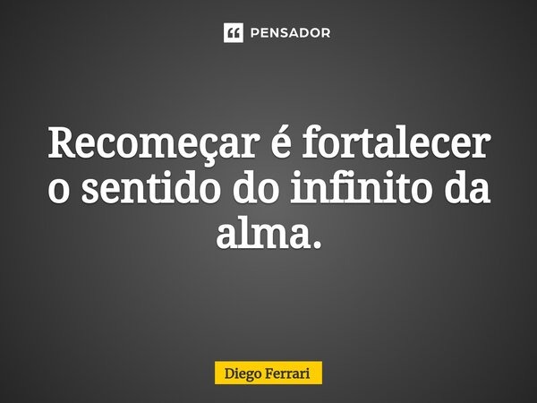 Recomeçar é fortalecer o sentido do infinito da alma.... Frase de Diego Ferrari.