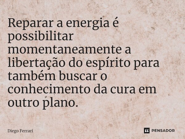 ⁠Reparar a energia é possibilitar momentaneamente a libertação do espírito para também buscar o conhecimento da cura em outro plano.... Frase de Diego Ferrari.