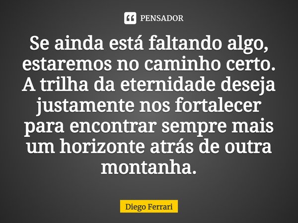 ⁠Se ainda está faltando algo, estaremos no caminho certo. A trilha da eternidade deseja justamente nos fortalecer para encontrar sempre mais um horizonte atrás ... Frase de Diego Ferrari.