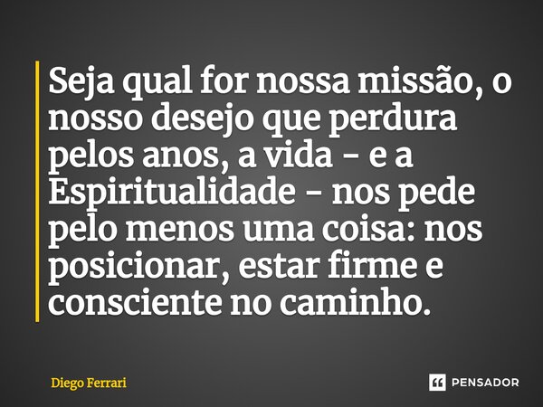 ⁠Seja qual for nossa missão, o nosso desejo que perdura pelos anos, a vida - e a Espiritualidade - nos pede pelo menos uma coisa: nos posicionar, estar firme e ... Frase de Diego Ferrari.