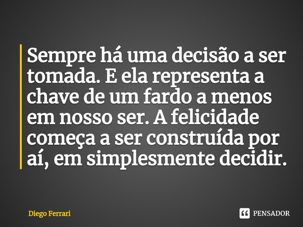 ⁠Sempre há uma decisão a ser tomada. E ela representa a chave de um fardo a menos em nosso ser. A felicidade começa a ser construída por aí, em simplesmente dec... Frase de Diego Ferrari.