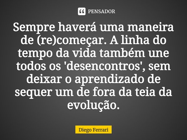 ⁠Sempre haverá uma maneira de (re)começar. A linha do tempo da vida também une todos os 'desencontros', sem deixar o aprendizado de sequer um de fora da teia da... Frase de Diego Ferrari.
