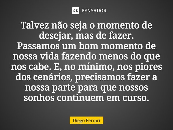 ⁠Talvez não seja o momento de desejar, mas de fazer.
Passamos um bom momento de nossa vida fazendo menos do que nos cabe. E, no mínimo, nos piores dos cenários,... Frase de Diego Ferrari.