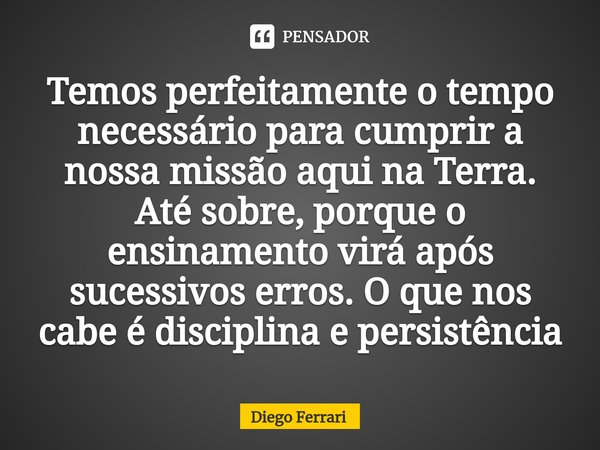 ⁠Temos perfeitamente o tempo necessário para cumprir a nossa missão aqui na Terra. Até sobre, porque o ensinamento virá após sucessivos erros. O que nos cabe é ... Frase de Diego Ferrari.