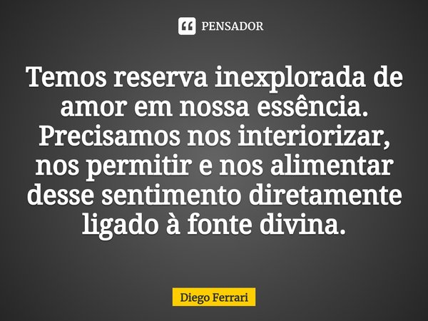 ⁠Temos reserva inexplorada de amor em nossa essência. Precisamos nos interiorizar, nos permitir e nos alimentar desse sentimento diretamente ligado à fonte divi... Frase de Diego Ferrari.