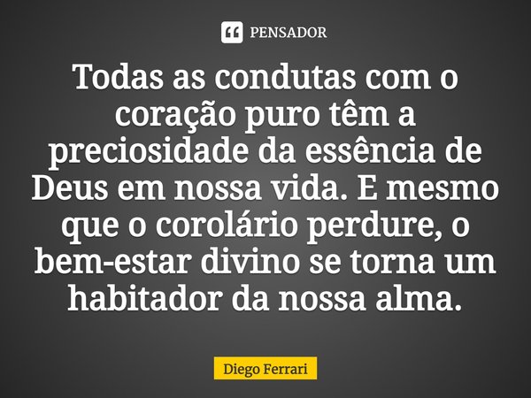 Todas as condutas com o coração puro têm a preciosidade da essência de Deus em nossa vida. E mesmo que o corolário perdure, o bem-estar divino se torna um habit... Frase de Diego Ferrari.