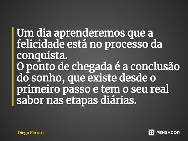 ⁠Um dia aprenderemos que a felicidade está no processo da conquista. O ponto de chegada é a conclusão do sonho, que existe desde o primeiro passo e tem o seu re... Frase de Diego Ferrari.