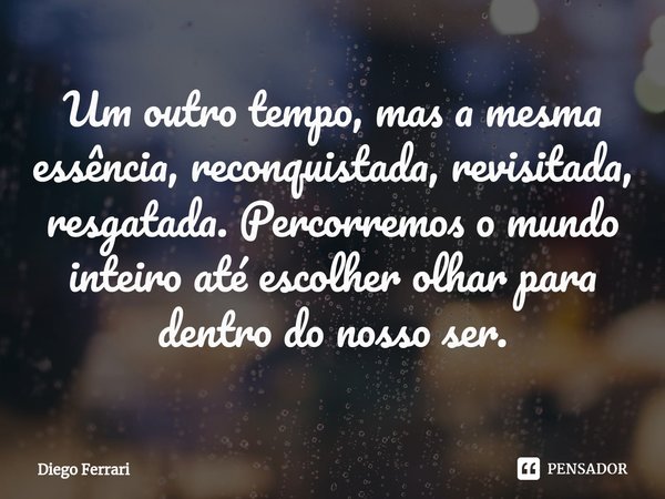 ⁠Um outro tempo, mas a mesma essência, reconquistada, revisitada, resgatada. Percorremos o mundo inteiro até escolher olhar para dentro do nosso ser.... Frase de Diego Ferrari.