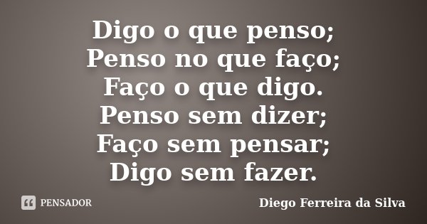 Digo o que penso; Penso no que faço; Faço o que digo. Penso sem dizer; Faço sem pensar; Digo sem fazer.... Frase de Diego Ferreira da Silva.
