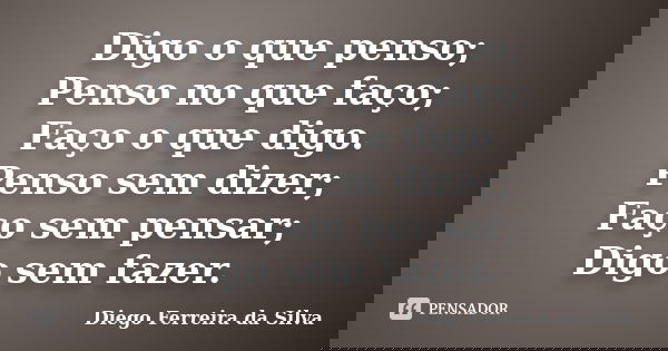 Digo o que penso; Penso no que faço; Faço o que digo. Penso sem dizer; Faço sem pensar; Digo sem fazer.... Frase de Diego Ferreira da Silva.