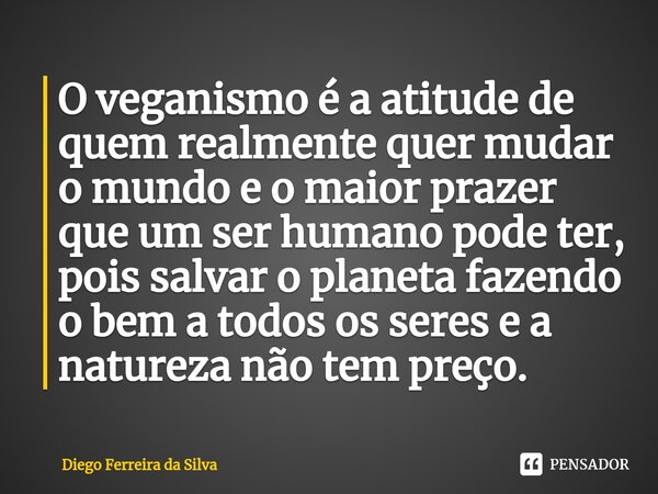 ⁠O veganismo é a atitude de quem realmente quer mudar o mundo e o maior prazer que um ser humano pode ter, pois salvar o planeta fazendo o bem a todos os seres ... Frase de Diego Ferreira da Silva.