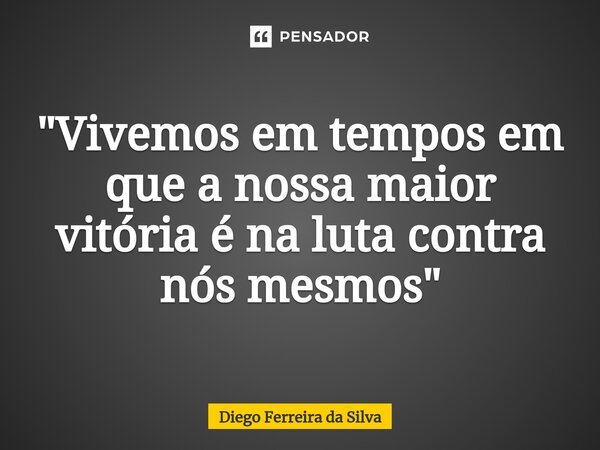 ⁠"Vivemos em tempos em que a nossa maior vitória é na luta contra nós mesmos"... Frase de Diego Ferreira da Silva.