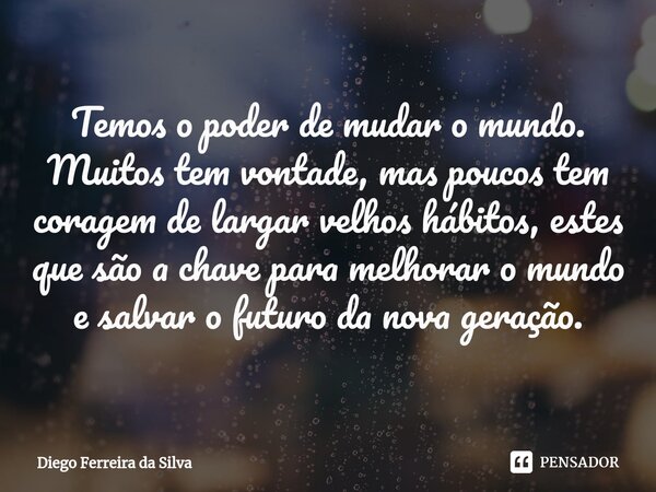⁠Temos o poder de mudar o mundo. Muitos tem vontade, mas poucos tem coragem de largar velhos hábitos, estes que são a chave para melhorar o mundo e salvar o fut... Frase de Diego Ferreira da Silva.