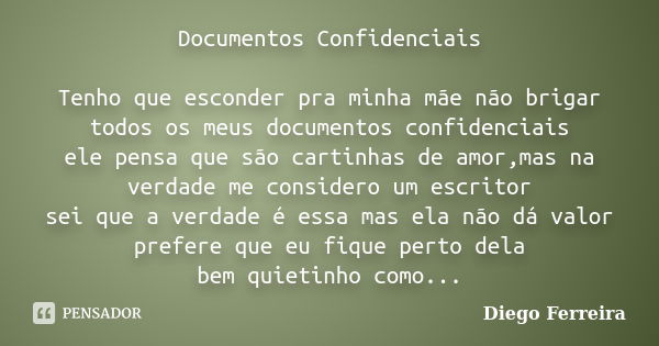 Documentos Confidenciais Tenho que esconder pra minha mãe não brigar todos os meus documentos confidenciais ele pensa que são cartinhas de amor,mas na verdade m... Frase de Diego Ferreira.