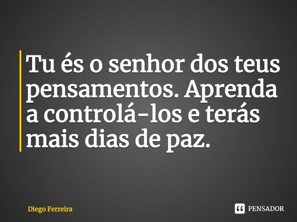 ⁠Tu és o senhor dos teus pensamentos. Aprenda a controlá-los e terás mais dias de paz.... Frase de Diego Ferreira.