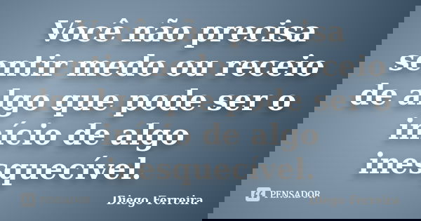 Você não precisa sentir medo ou receio de algo que pode ser o início de algo inesquecível.... Frase de Diego Ferreira.