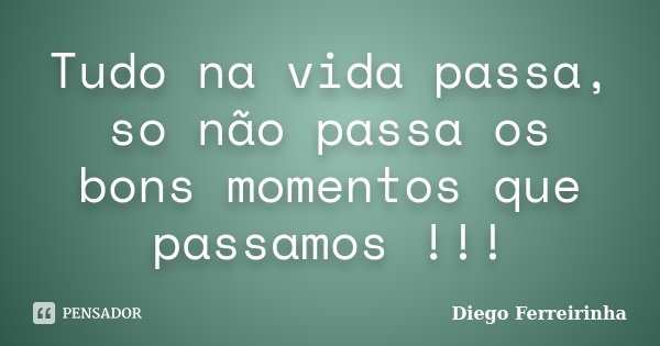 Tudo na vida passa, so não passa os bons momentos que passamos !!!... Frase de Diego Ferreirinha.
